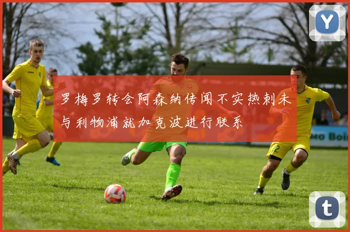 罗梅罗转会阿森纳传闻不实热刺未与利物浦就加克波进行联系